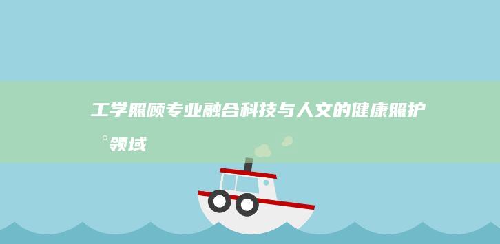 工学照顾专业：融合科技与人文的健康照护新领域